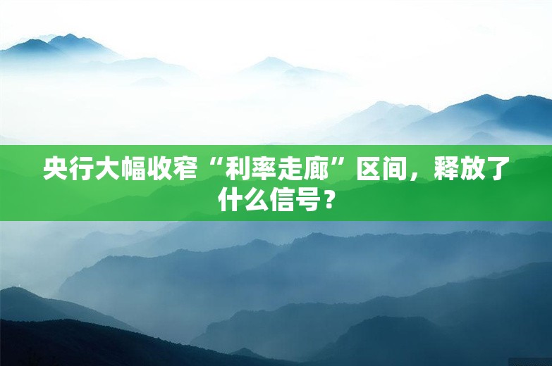 央行大幅收窄“利率走廊”区间，释放了什么信号？