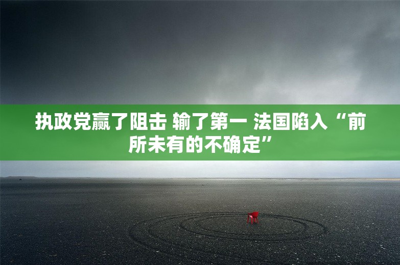 执政党赢了阻击 输了第一 法国陷入“前所未有的不确定”