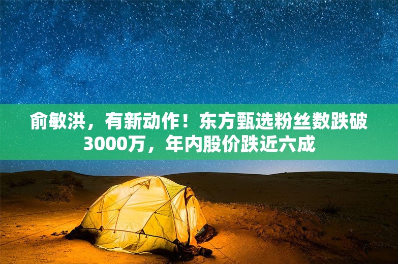 俞敏洪，有新动作！东方甄选粉丝数跌破3000万，年内股价跌近六成