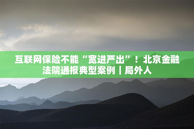 互联网保险不能“宽进严出”！北京金融法院通报典型案例｜局外人