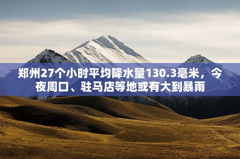 郑州27个小时平均降水量130.3毫米，今夜周口、驻马店等地或有大到暴雨