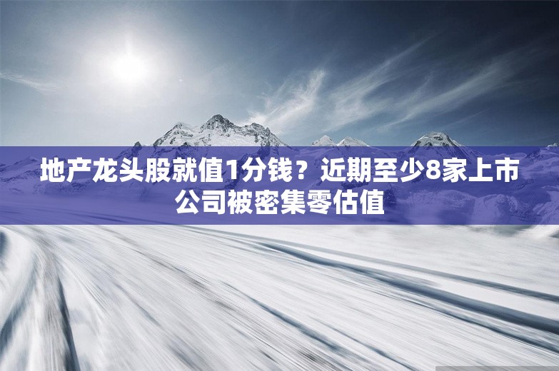 地产龙头股就值1分钱？近期至少8家上市公司被密集零估值