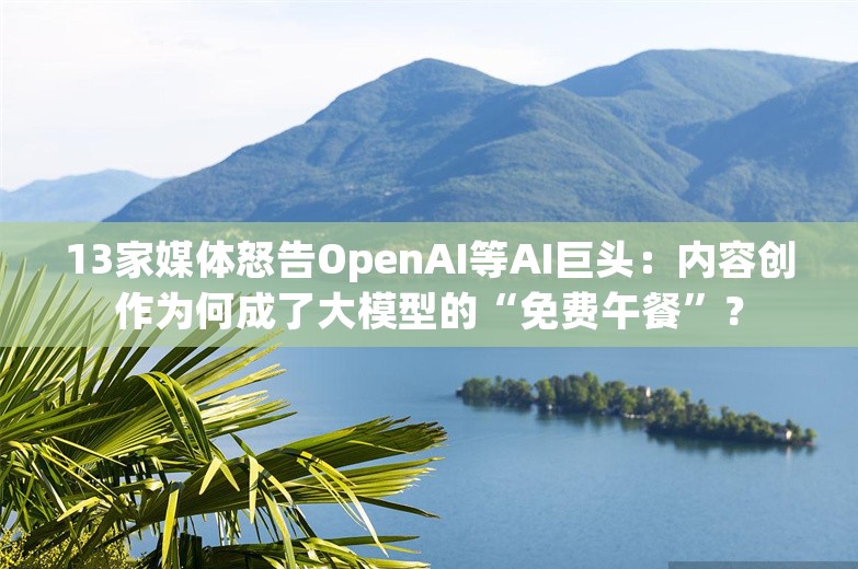 13家媒体怒告OpenAI等AI巨头：内容创作为何成了大模型的“免费午餐”？