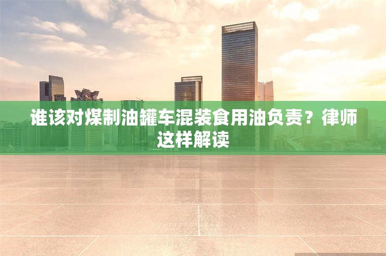 谁该对煤制油罐车混装食用油负责？律师这样解读