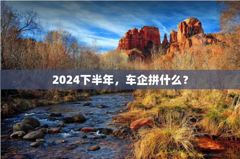 2024下半年，车企拼什么？