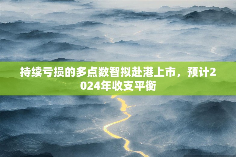 持续亏损的多点数智拟赴港上市，预计2024年收支平衡