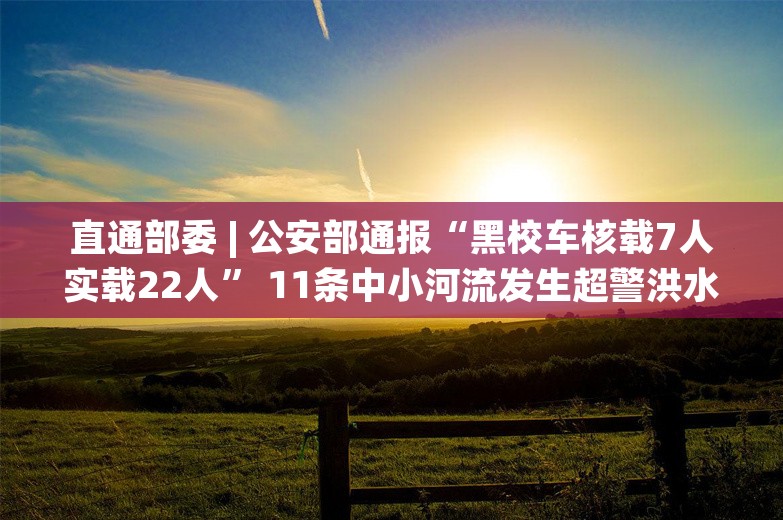 直通部委 | 公安部通报“黑校车核载7人实载22人” 11条中小河流发生超警洪水