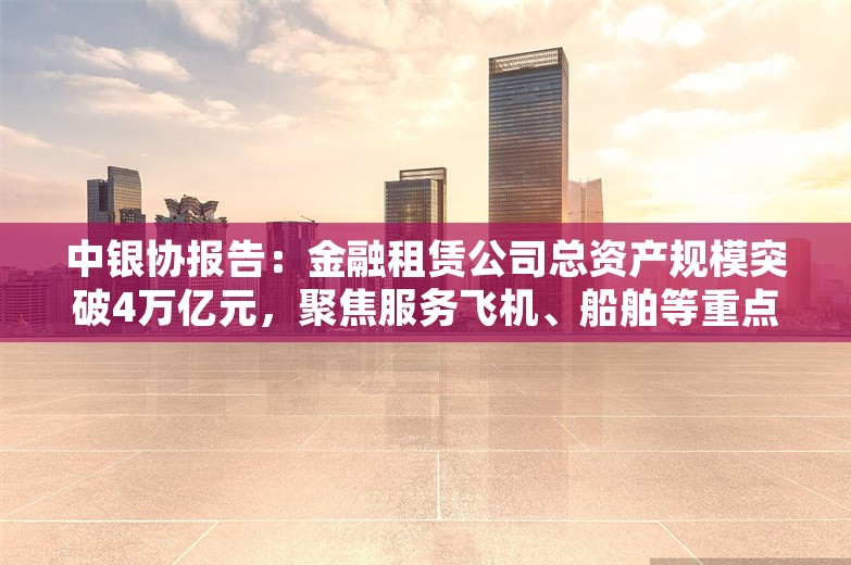 中银协报告：金融租赁公司总资产规模突破4万亿元，聚焦服务飞机、船舶等重点领域