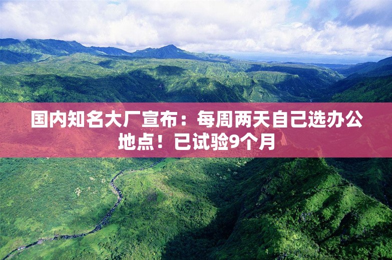 国内知名大厂宣布：每周两天自己选办公地点！已试验9个月