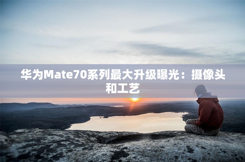 华为Mate70系列最大升级曝光：摄像头和工艺