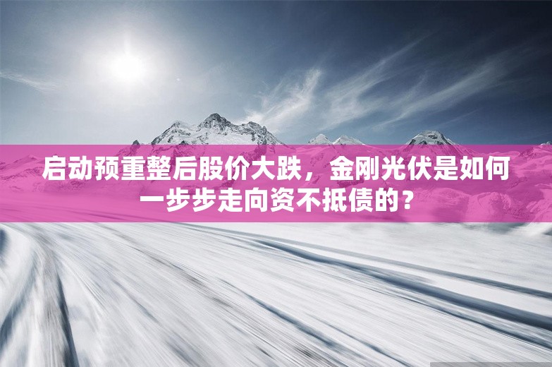 启动预重整后股价大跌，金刚光伏是如何一步步走向资不抵债的？