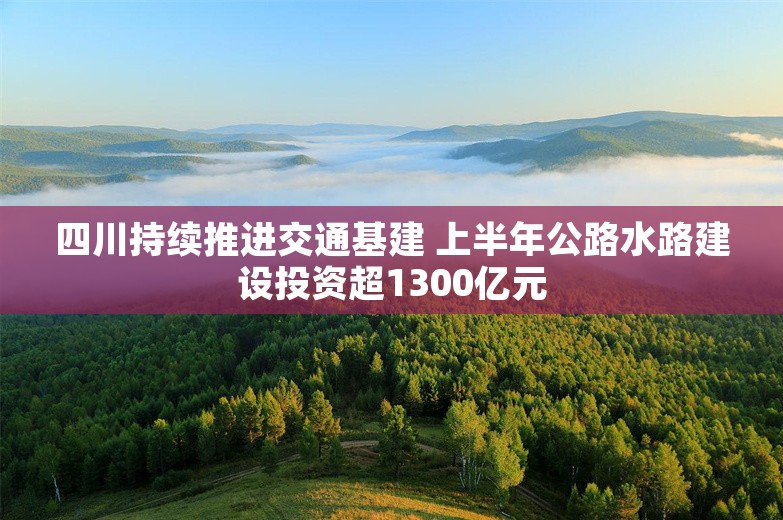 四川持续推进交通基建 上半年公路水路建设投资超1300亿元