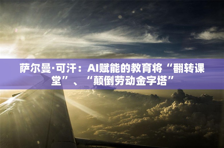 萨尔曼·可汗：AI赋能的教育将“翻转课堂”、“颠倒劳动金字塔”