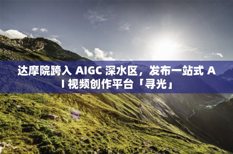 达摩院跨入 AIGC 深水区，发布一站式 AI 视频创作平台「寻光」