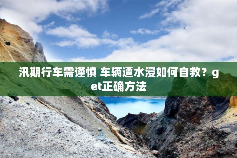 汛期行车需谨慎 车辆遭水浸如何自救？get正确方法