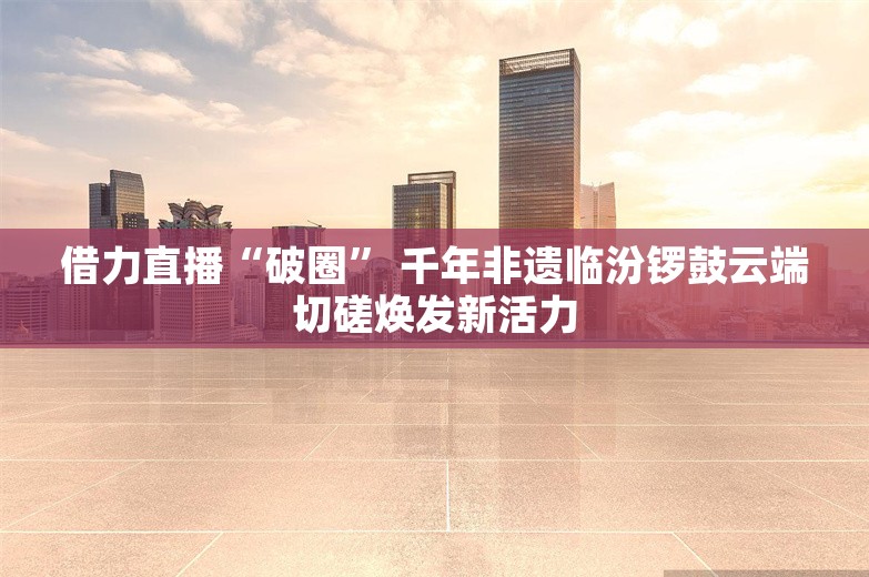 借力直播“破圈” 千年非遗临汾锣鼓云端切磋焕发新活力