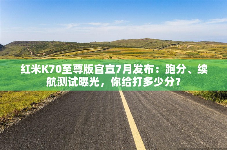 红米K70至尊版官宣7月发布：跑分、续航测试曝光，你给打多少分？