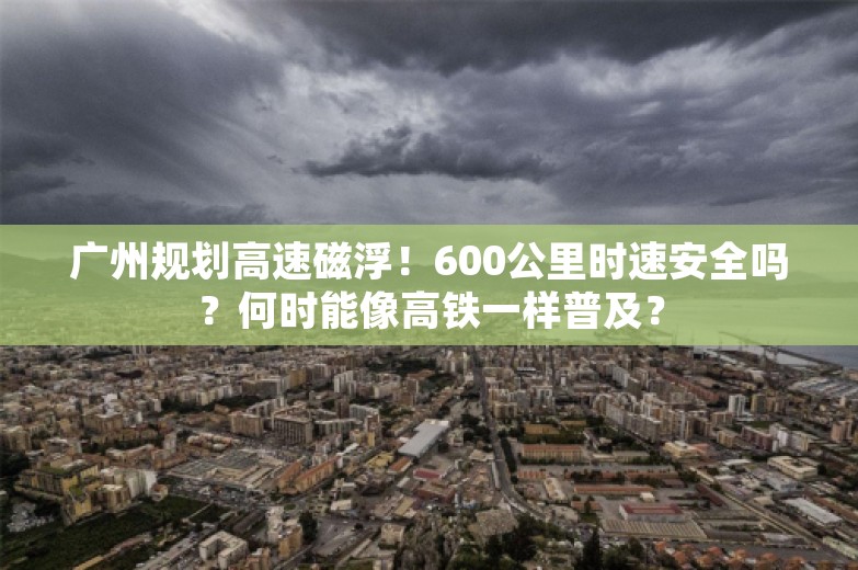 广州规划高速磁浮！600公里时速安全吗？何时能像高铁一样普及？