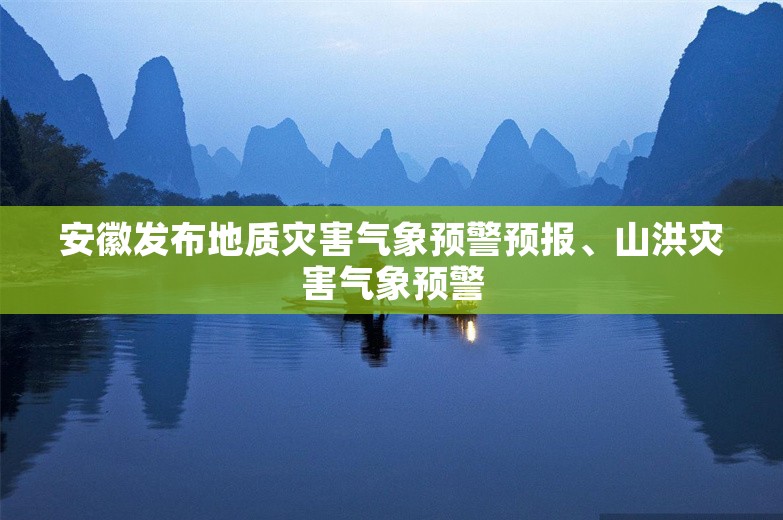 安徽发布地质灾害气象预警预报、山洪灾害气象预警