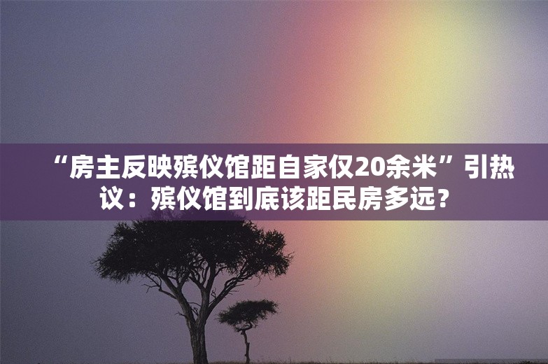 “房主反映殡仪馆距自家仅20余米”引热议：殡仪馆到底该距民房多远？