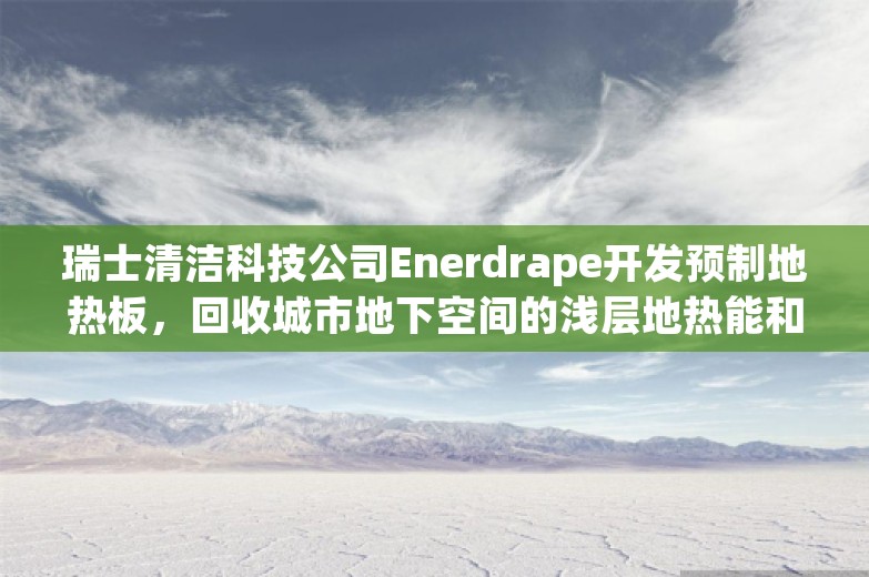 瑞士清洁科技公司Enerdrape开发预制地热板，回收城市地下空间的浅层地热能和废热用于建筑物制热或制冷 | 瑞士创新100强