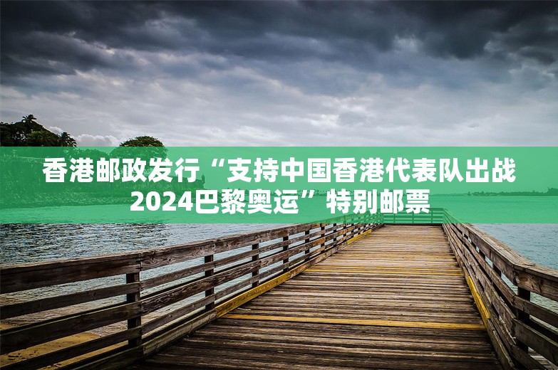 香港邮政发行“支持中国香港代表队出战2024巴黎奥运”特别邮票