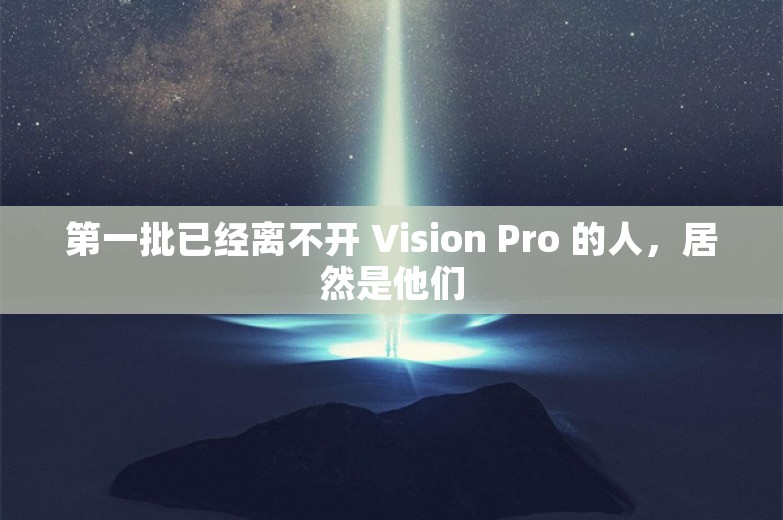 第一批已经离不开 Vision Pro 的人，居然是他们