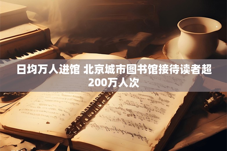 日均万人进馆 北京城市图书馆接待读者超200万人次