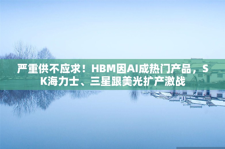 严重供不应求！HBM因AI成热门产品，SK海力士、三星跟美光扩产激战