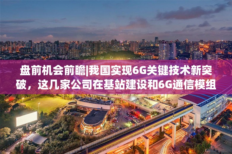 盘前机会前瞻|我国实现6G关键技术新突破，这几家公司在基站建设和6G通信模组领域拥有显著技术优势（附概念股）