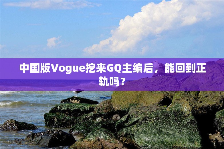 中国版Vogue挖来GQ主编后，能回到正轨吗？