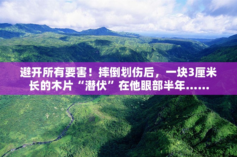 避开所有要害！摔倒划伤后，一块3厘米长的木片“潜伏”在他眼部半年……