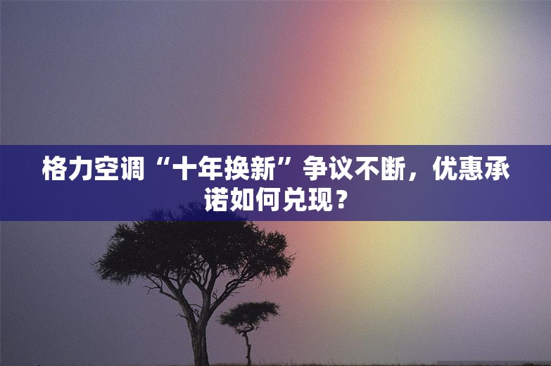 格力空调“十年换新”争议不断，优惠承诺如何兑现？