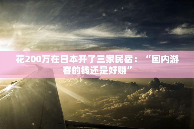 花200万在日本开了三家民宿：“国内游客的钱还是好赚”