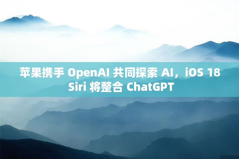 苹果携手 OpenAI 共同探索 AI，iOS 18 Siri 将整合 ChatGPT