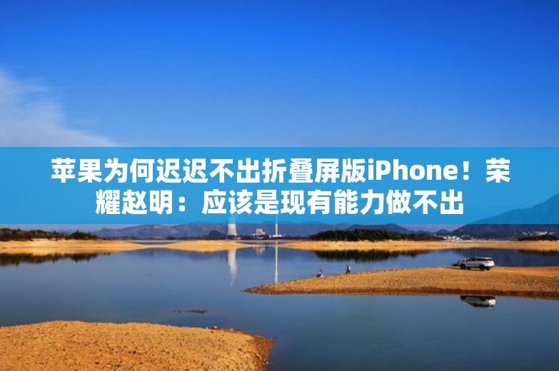 苹果为何迟迟不出折叠屏版iPhone！荣耀赵明：应该是现有能力做不出