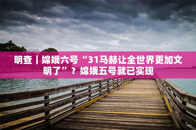 明查｜嫦娥六号“31马赫让全世界更加文明了”？嫦娥五号就已实现