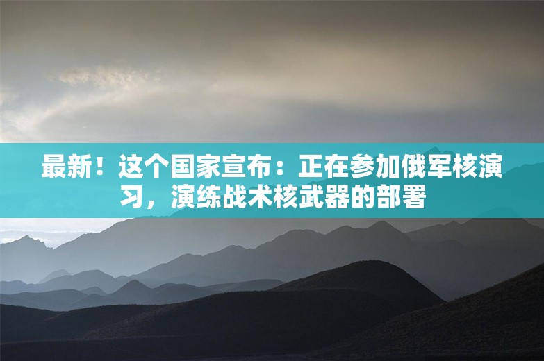 最新！这个国家宣布：正在参加俄军核演习，演练战术核武器的部署