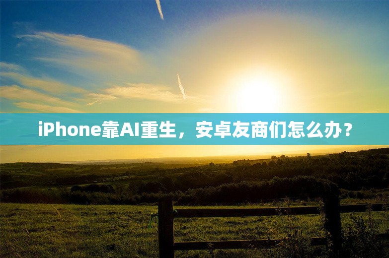 iPhone靠AI重生，安卓友商们怎么办？