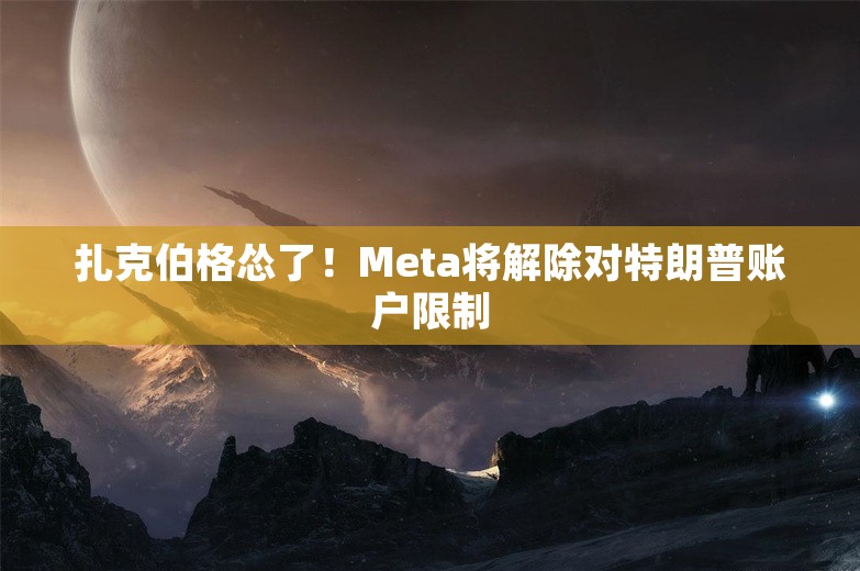 扎克伯格怂了！Meta将解除对特朗普账户限制