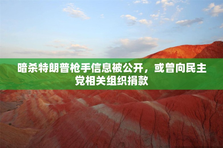 暗杀特朗普枪手信息被公开，或曾向民主党相关组织捐款