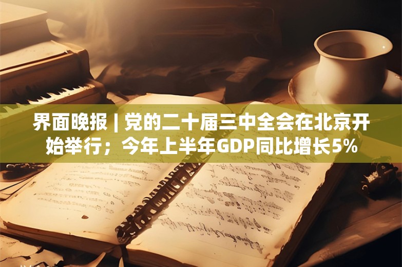 界面晚报 | 党的二十届三中全会在北京开始举行；今年上半年GDP同比增长5%