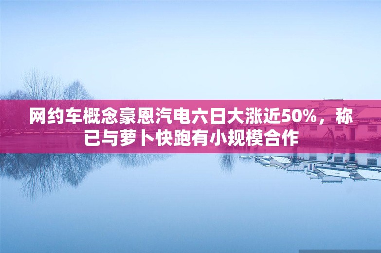 网约车概念豪恩汽电六日大涨近50%，称已与萝卜快跑有小规模合作