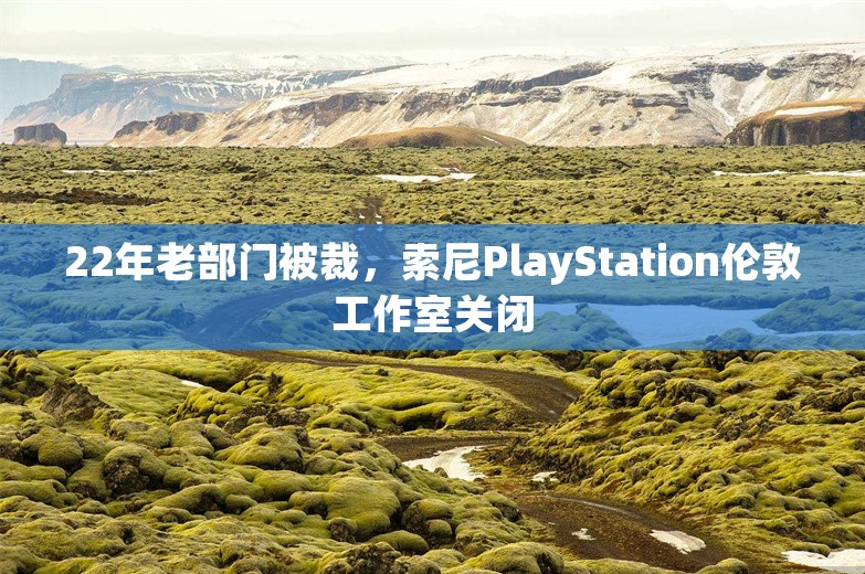 22年老部门被裁，索尼PlayStation伦敦工作室关闭