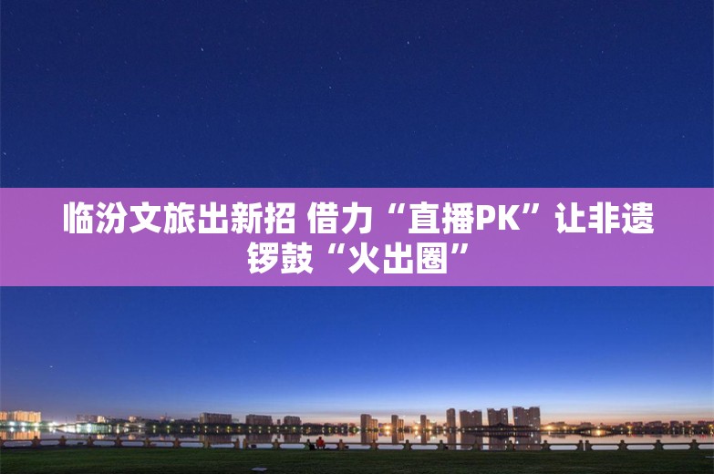 临汾文旅出新招 借力“直播PK”让非遗锣鼓“火出圈”