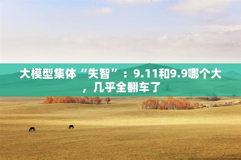 大模型集体“失智”：9.11和9.9哪个大，几乎全翻车了