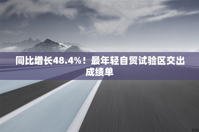 同比增长48.4%！最年轻自贸试验区交出成绩单