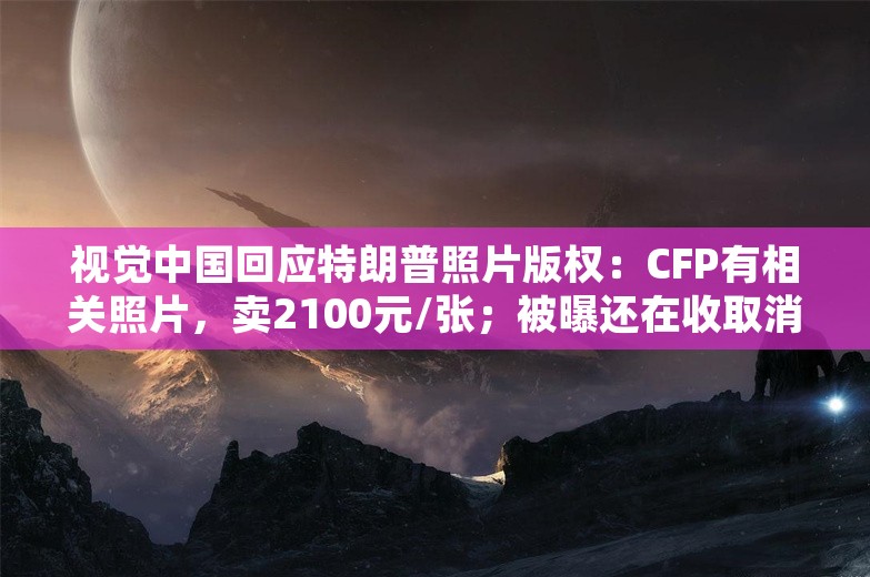 视觉中国回应特朗普照片版权：CFP有相关照片，卖2100元/张；被曝还在收取消8年的来电显示费，中国移动回应；字节跳动调整美国员工股票期权政策丨雷峰早报