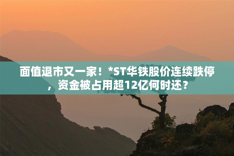 面值退市又一家！*ST华铁股价连续跌停，资金被占用超12亿何时还？