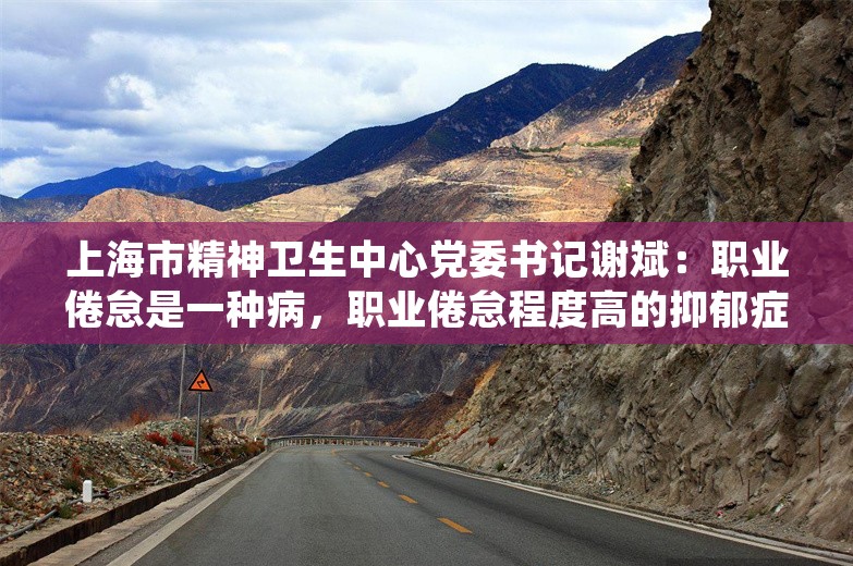 上海市精神卫生中心党委书记谢斌：职业倦怠是一种病，职业倦怠程度高的抑郁症发病几率也更高